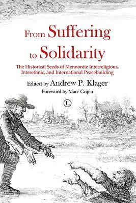 From Suffering to Solidarity: The Historical Seeds of Mennonite Interreligious, Interethnic and International Peacebuilding by Andrew P. Klager