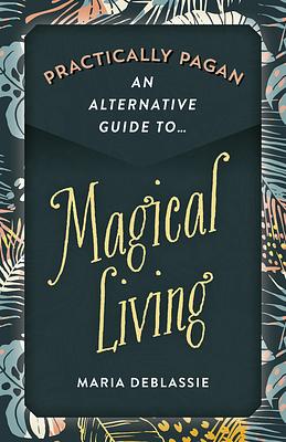 Practically Pagan - An Alternative Guide to Magical Living by Maria DeBlassie