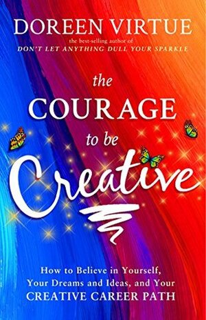 The Courage to Be Creative: How to Believe in Yourself, Your Dreams and Ideas, and Your Creative Career Path by Doreen Virtue