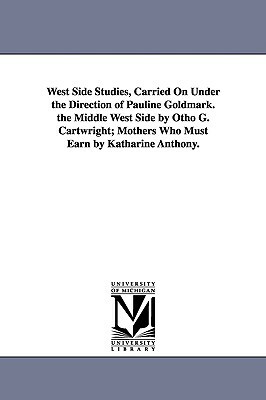 West Side Studies, Carried on Under the Direction of Pauline Goldmark. the Middle West Side by Otho G. Cartwright; Mothers Who Must Earn by Katharine by None
