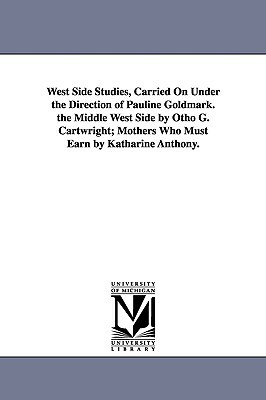 West Side Studies, Carried on Under the Direction of Pauline Goldmark. the Middle West Side by Otho G. Cartwright; Mothers Who Must Earn by Katharine by None