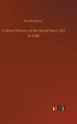 A Short History of the Royal Navy 1217 to 1688 by David Hannay