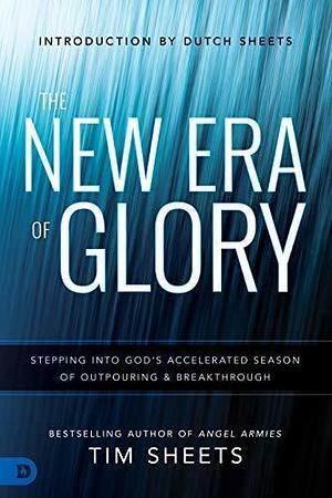 The New Era of Glory: Stepping into God's Accelerated Season of Outpouring and Breakthrough by Dutch Sheets, Tim Sheets, Tim Sheets