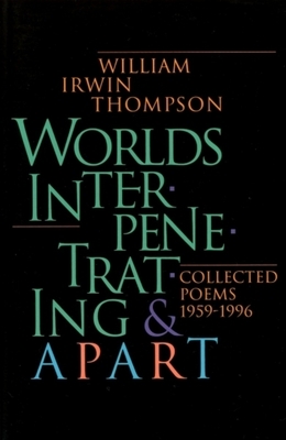 Worlds Interpenetrating and Apart: Collected Poems, 1959 - 1995 by William Irwin Thompson