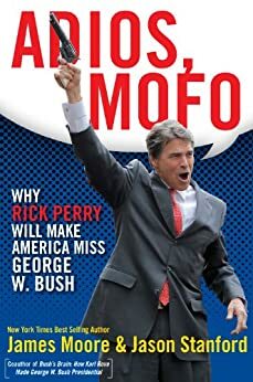 Adios, Mofo: Why Rick Perry Will Make America Miss George W. Bush by James Moore, Jason Stanford