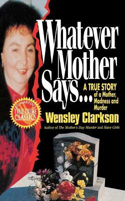 Whatever Mother Says...: A True Story of a Mother, Madness and Murder by Wensley Clarkson