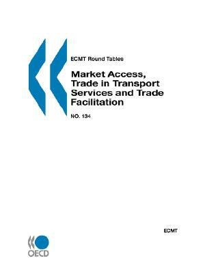 Ecmt Round Tables No. 134 Market Access, Trade in Transport Services and Trade Facilitation by Publishing Oecd Publishing