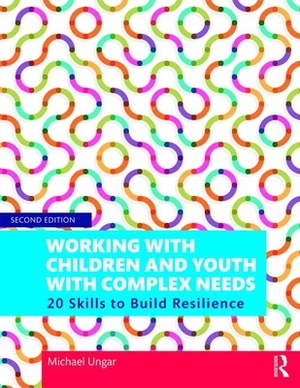 Working with Children and Youth with Complex Needs: 20 Skills to Build Resilience by Michael Ungar