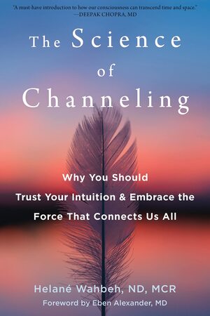 The Science of Channeling: Why You Should Trust Your Intuition and Embrace the Force That Connects Us All by Eben Alexander, Helané Wahbeh