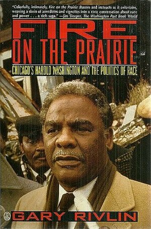 Fire on the Prairie: Chicago's Harold Washington and the Politics of Race by Gary Rivlin