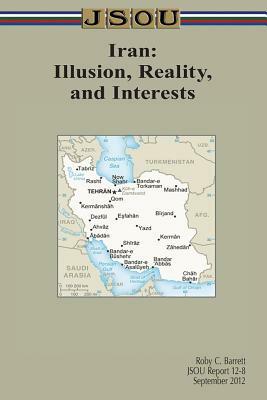 Iran: Illusion, Reality, and Interests by Joint Special Operations University Pres, Roby Barrett