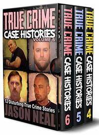 True Crime Case Histories, Books 4, 5, & 6: 36 Disturbing True Crime Stories by Jason Neal