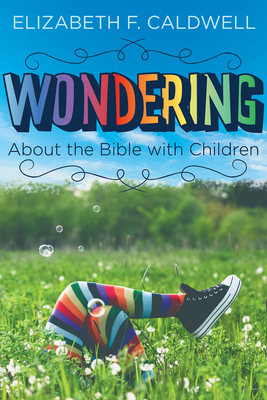 Wondering about the Bible with Children: Engaging a Child's Curiosity about the Bible by Elizabeth Caldwell