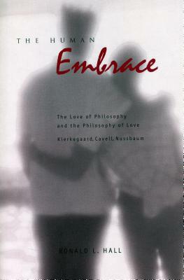 The Human Embrace: The Love of Philosophy and the Philosophy of Love; Kierkegaard, Cavell, Nussbaum by Ronald L. Hall