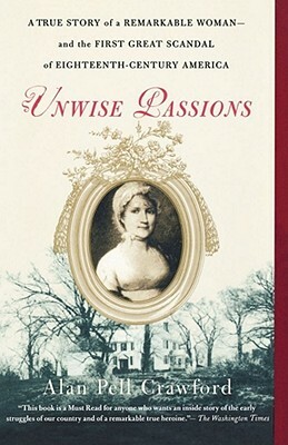 Unwise Passions: A True Story of a Remarkable Woman---And the First Great Scandal of Eighteenth-Century America by Alan Pell Crawford