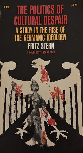 The Politics of Cultural Despair: A Study in the Rise of the Germanic Ideology by Fritz R. Stern