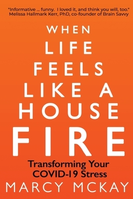 When Life Feels Like a House Fire: Transforming Your COVID-19 Stress by Marcy McKay