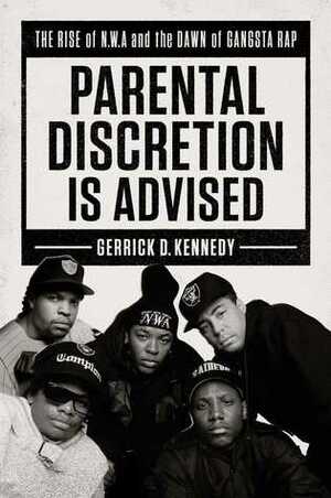 Parental Discretion Is Advised: The Rise of N.W.A and the Dawn of Gangsta Rap by Gerrick Kennedy