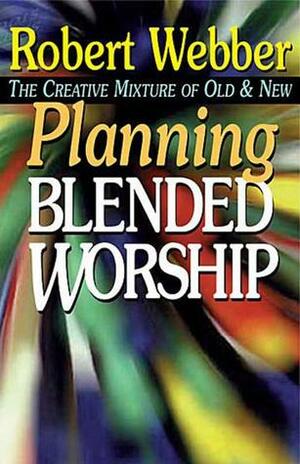 Planning Blended Worship: The Creative Mixture of Old & New by Robert E. Webber