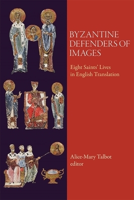Byzantine Defenders of Images: Eight Saints' Lives in English Translation by Alice-Mary Talbot