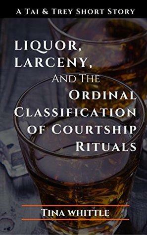 Liquor, Larceny, and the Ordinal Classification of Courtship Rituals: A Tai & Trey Short Story by Tina Whittle