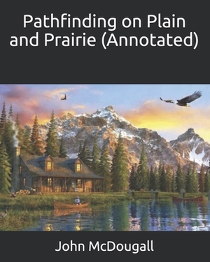 Pathfinding on Plain and Prairie (Annotated) by John McDougall