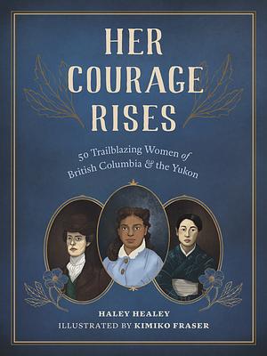 Her Courage Rises: 50 Trailblazing Women of British Columbia and the Yukon by Haley Healey