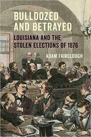 Bulldozed and Betrayed: Louisiana and the Stolen Elections of 1876 by Adam Fairclough