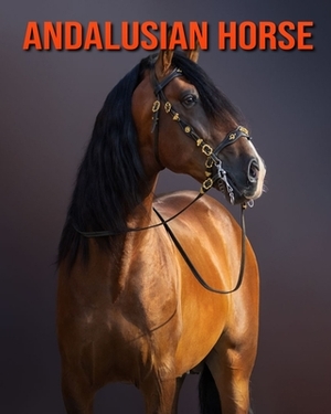 Andalusian Horse: Learn About Andalusian Horse and Enjoy Colorful Pictures by Matilda Leo