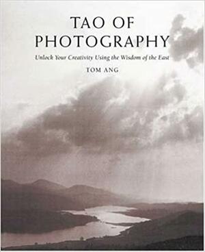 Tao of Photography: Unlock your Creativity Using the Wisdom of the East by Tom Ang