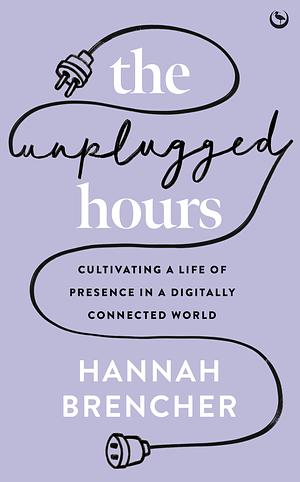 The Unplugged Hours: Cultivating a Life of Presence in a Digitally Connected World by Hannah Brencher