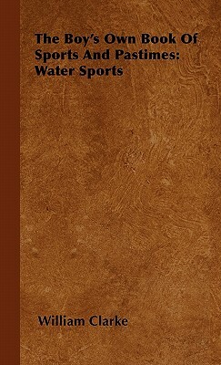 The Boy's Own Book Of Sports And Pastimes: Water Sports by William Clarke
