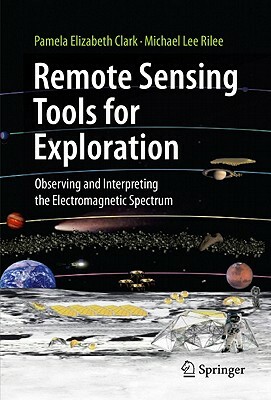 Remote Sensing Tools for Exploration: Observing and Interpreting the Electromagnetic Spectrum by Michael Lee Rilee, Pamela Elizabeth Clark