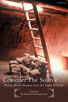 Consider The Source .: Rising Above Illusion Into the Light of Truth by Jim Young