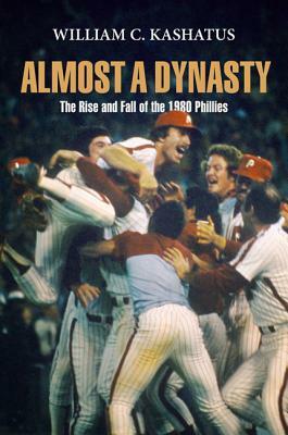 Almost a Dynasty: The Rise and Fall of the 1980 Phillies by William C. Kashatus