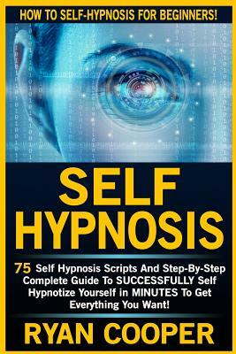 Self Hypnosis: 75 Self Hypnosis Scripts And Step-By-Step Complete Guide To SUCCESSFULY Self Hypnotize Yourself In MINUTES To Get Ever by Ryan Cooper