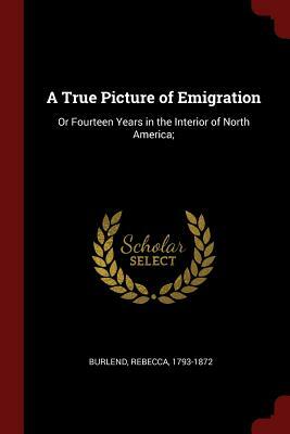 A True Picture of Emigration: Or Fourteen Years in the Interior of North America; by Rebecca Burlend