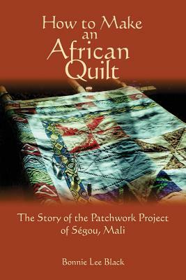 How To Make An African Quilt: The Story of the Patchwork Project of Segou, Mali by Bonnie Lee Black