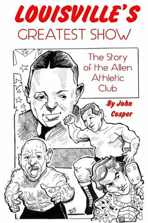 Louisville's Greatest Show: The Story of the Allen Athletic Club by John Cosper