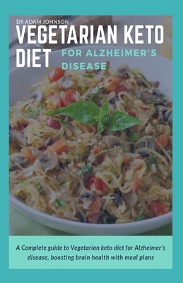 Vegetarian Keto Diet for Alzheimer's Disease: A Complete Guide to Vegetarian Keto Diet for Alzheimer's Disease, Boosting Brain Health with Meal Plans by Adam Johnson