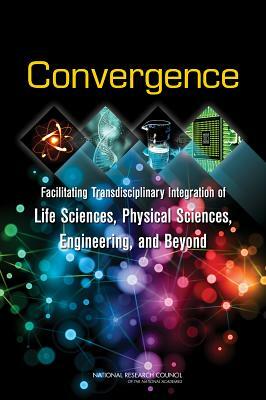 Convergence: Facilitating Transdisciplinary Integration of Life Sciences, Physical Sciences, Engineering, and Beyond by Board on Life Sciences, Division on Earth and Life Studies, National Research Council