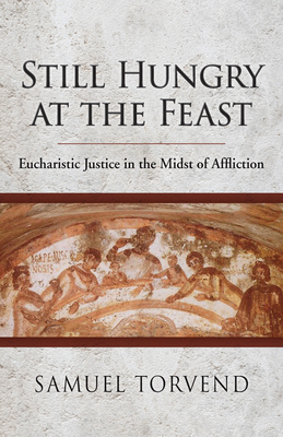 Still Hungry at the Feast: Eucharistic Justice in the Midst of Affliction by Samuel Torvend