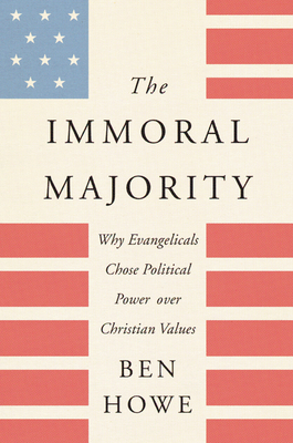 The Immoral Majority: Why Evangelicals Chose Political Power Over Christian Values by Ben Howe