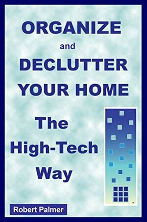 Organize and Declutter Your Home the High-Tech Way by Robert Palmer