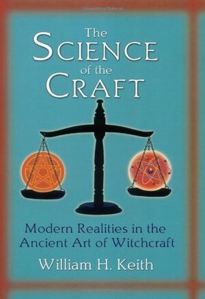 The Science of the Craft: Modern Realities in the Ancient Art of Witchcraft by William H. Keith Jr.