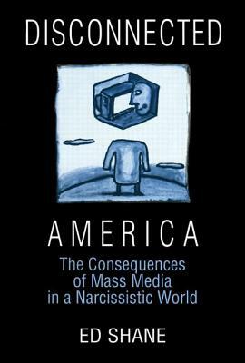 Disconnected America: The Future of Mass Media in a Narcissistic Society: The Future of Mass Media in a Narcissistic Society by Ed Shane, Michael C. Keith