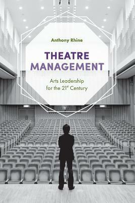 Theatre Management: Arts Leadership for the 21st Century by Anthony Rhine