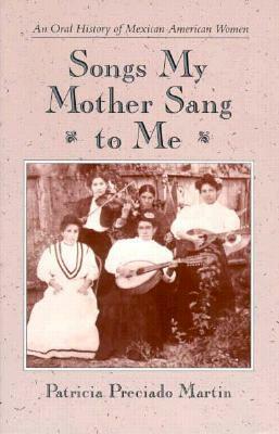 Songs My Mother Sang to Me: An Oral History of Mexican American Women by Patricia Preciado Martin