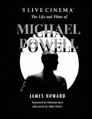 'I Live Cinema': The Life and Films of Michael Powell by James Howard