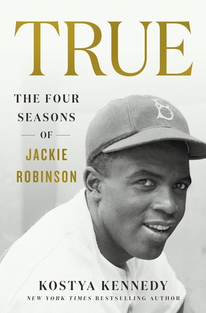 True: The Four Seasons of Jackie Robinson by Kostya Kennedy